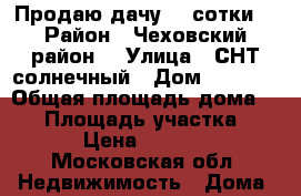 Продаю дачу 24 сотки  › Район ­ Чеховский район  › Улица ­ СНТ солнечный › Дом ­ 60,61 › Общая площадь дома ­ 52 › Площадь участка ­ 2 400 › Цена ­ 3 500 000 - Московская обл. Недвижимость » Дома, коттеджи, дачи продажа   . Московская обл.